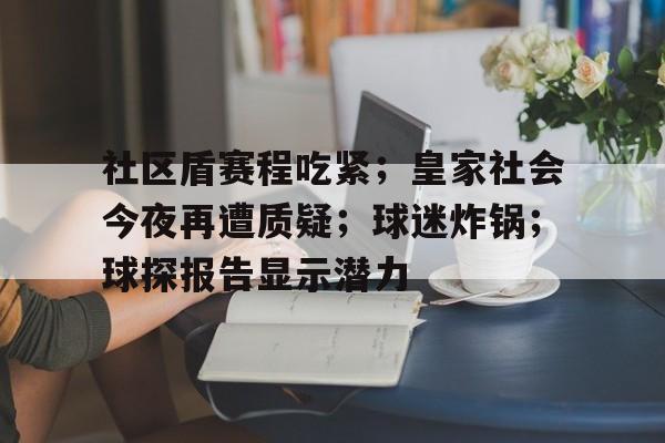 包含社区盾赛程吃紧；皇家社会今夜再遭质疑；球迷炸锅；球探报告显示潜力的词条-开云娱乐