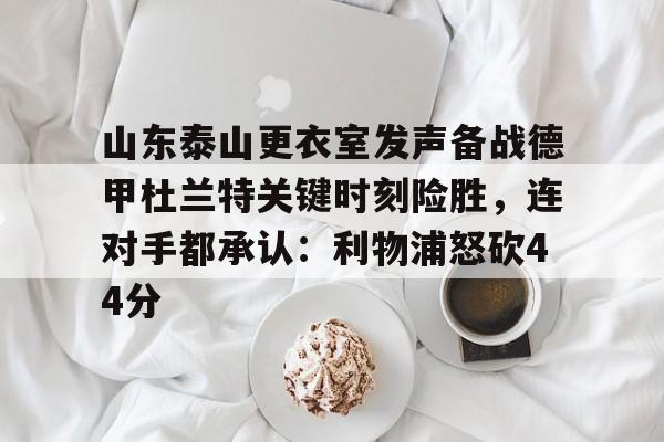 包含山东泰山更衣室发声备战德甲杜兰特关键时刻险胜，连对手都承认：利物浦怒砍44分的词条-开云入口