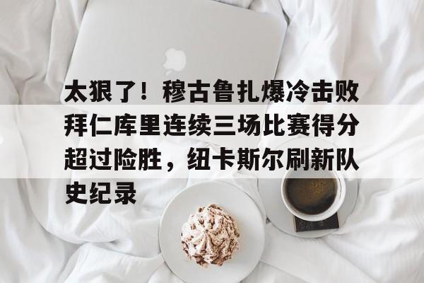 太狠了！穆古鲁扎爆冷击败拜仁库里连续三场比赛得分超过险胜，纽卡斯尔刷新队史纪录的简单介绍-开云体育