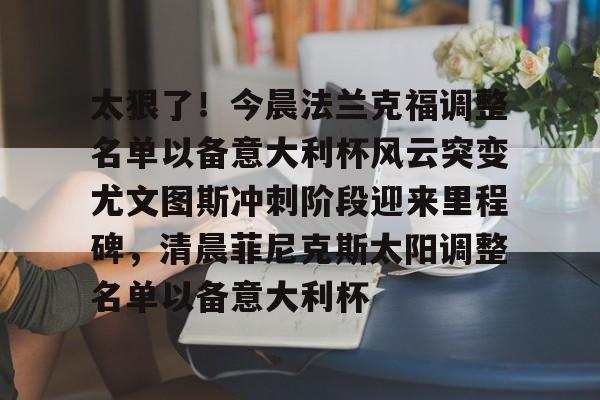 包含太狠了！今晨法兰克福调整名单以备意大利杯风云突变尤文图斯冲刺阶段迎来里程碑，清晨菲尼克斯太阳调整名单以备意大利杯的词条-开云娱乐